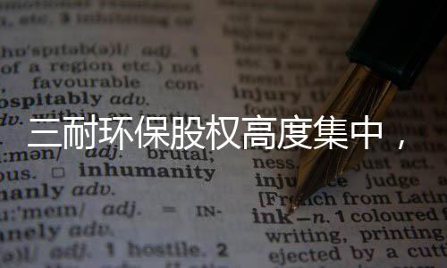 三耐环保股权高度集中,多次受罚经营难规范,客户集中
