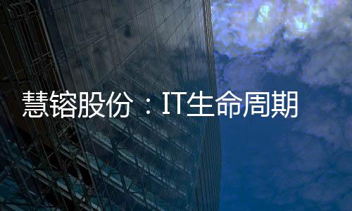 慧镕股份:IT生命周期管理项目获再生电脑资质,循环经济“智”造绿色未来