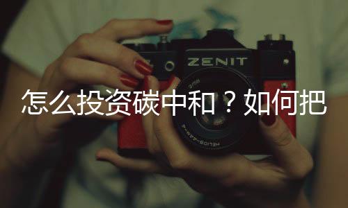 怎么投资碳中和?如何把握碳中和投资机遇