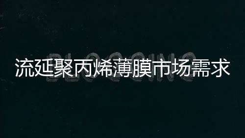 流延聚丙烯薄膜市场需求增长缓慢,供需趋于平衡