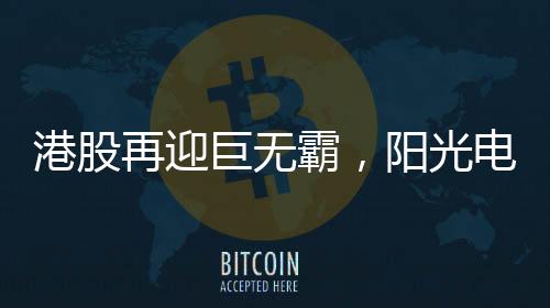 港股再迎巨无霸,阳光电源来了