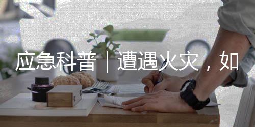 应急科普|遭遇火灾,如何自救?