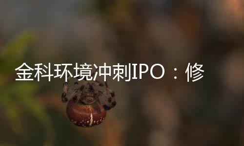 金科环境冲刺IPO:修改财报超80余处这是什么原因?