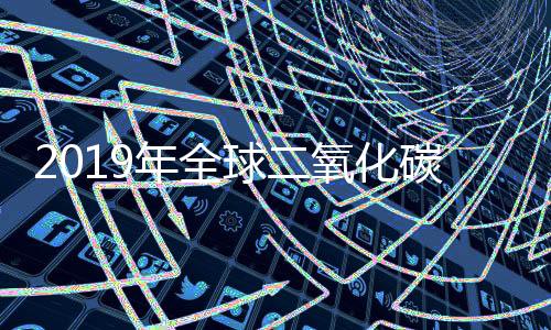2019年全球二氧化碳排放情况(强烈推荐)